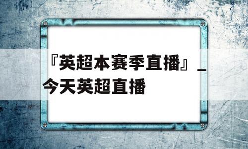 『英超本赛季直播』_今天英超直播