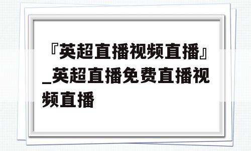 『英超直播视频直播』_英超直播免费直播视频直播