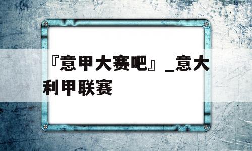 『意甲大赛吧』_意大利甲联赛