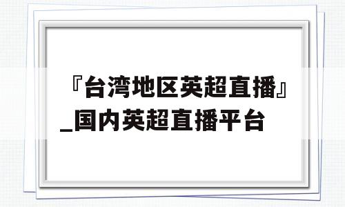 『台湾地区英超直播』_国内英超直播平台