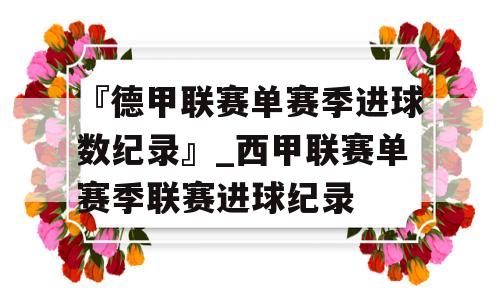 『德甲联赛单赛季进球数纪录』_西甲联赛单赛季联赛进球纪录