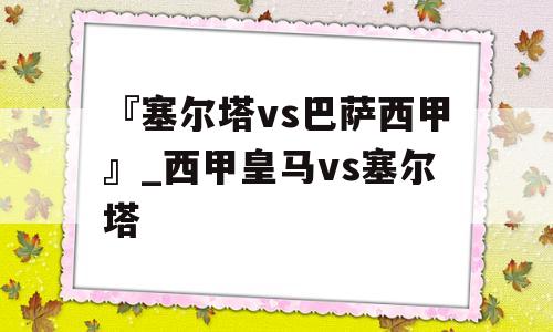 『塞尔塔vs巴萨西甲』_西甲皇马vs塞尔塔