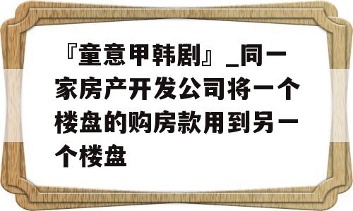 『童意甲韩剧』_同一家房产开发公司将一个楼盘的购房款用到另一个楼盘