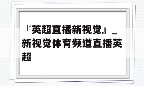 『英超直播新视觉』_新视觉体育频道直播英超