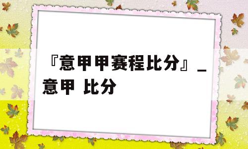 『意甲甲赛程比分』_意甲 比分