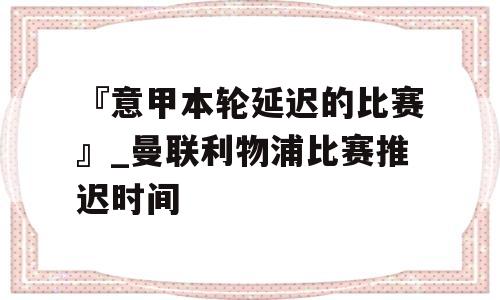 『意甲本轮延迟的比赛』_曼联利物浦比赛推迟时间