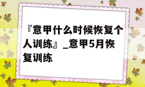 『意甲什么时候恢复个人训练』_意甲5月恢复训练