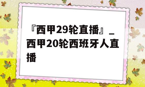 『西甲29轮直播』_西甲20轮西班牙人直播