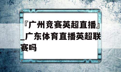 『广州竞赛英超直播』_广东体育直播英超联赛吗