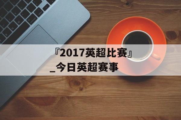 『2017英超比赛』_今日英超赛事