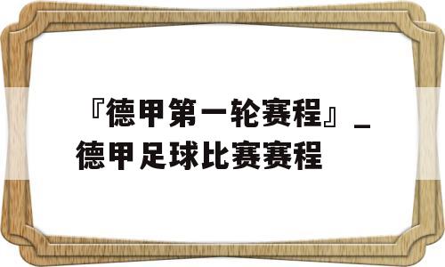 『德甲第一轮赛程』_德甲足球比赛赛程