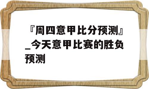 『周四意甲比分预测』_今天意甲比赛的胜负预测