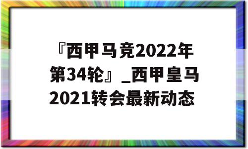 『西甲马竞2022年第34轮』_西甲皇马2021转会最新动态