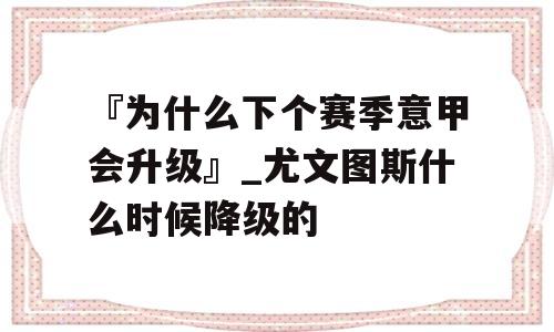 『为什么下个赛季意甲会升级』_尤文图斯什么时候降级的