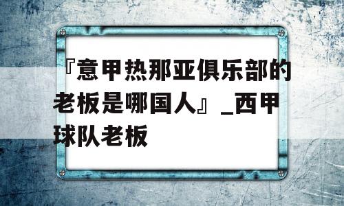 『意甲热那亚俱乐部的老板是哪国人』_西甲球队老板