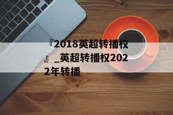 『2018英超转播权』_英超转播权2022年转播