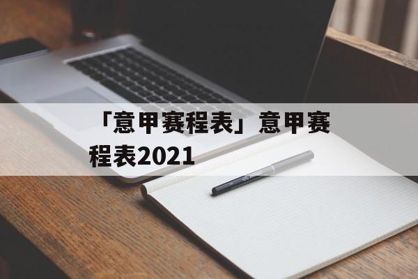 「意甲赛程表」意甲赛程表2021