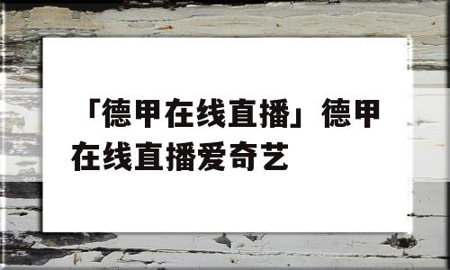 「德甲在线直播」德甲在线直播爱奇艺