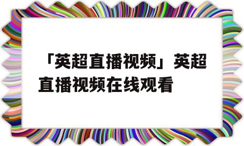 「英超直播视频」英超直播视频在线观看