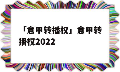 「意甲转播权」意甲转播权2022