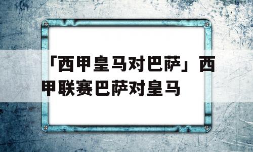 「西甲皇马对巴萨」西甲联赛巴萨对皇马