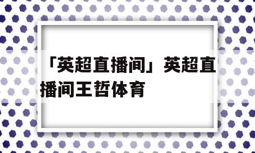 「英超直播间」英超直播间王哲体育