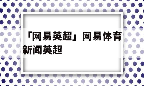 「网易英超」网易体育新闻英超