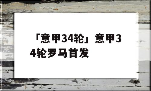 「意甲34轮」意甲34轮罗马首发