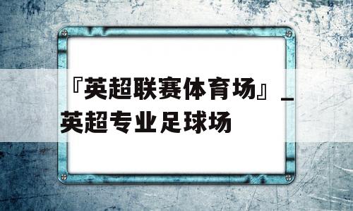 『英超联赛体育场』_英超专业足球场