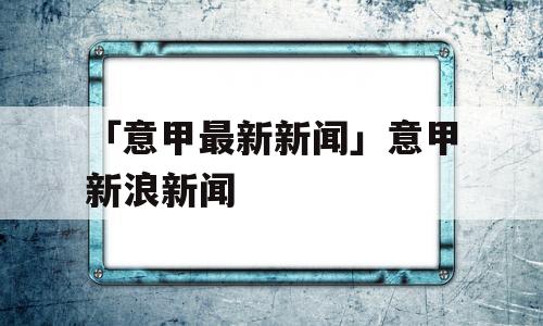 「意甲最新新闻」意甲新浪新闻