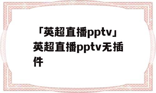 「英超直播pptv」英超直播pptv无插件