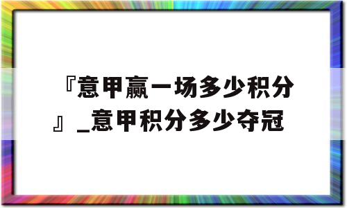 『意甲赢一场多少积分』_意甲积分多少夺冠