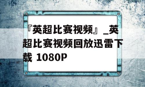 『英超比赛视频』_英超比赛视频回放迅雷下载 1080P