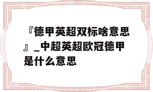 『德甲英超双标啥意思』_中超英超欧冠德甲是什么意思