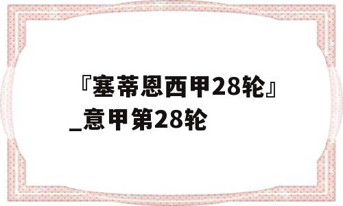 『塞蒂恩西甲28轮』_意甲第28轮