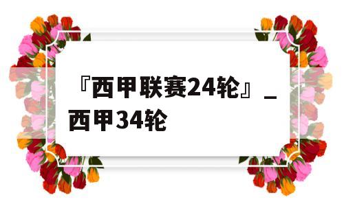 『西甲联赛24轮』_西甲34轮