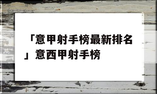 「意甲射手榜最新排名」意西甲射手榜