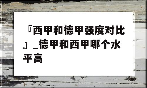 『西甲和德甲强度对比』_德甲和西甲哪个水平高