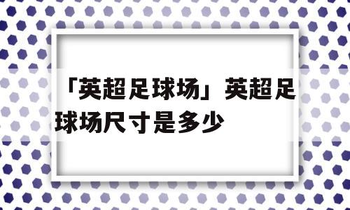 「英超足球场」英超足球场尺寸是多少