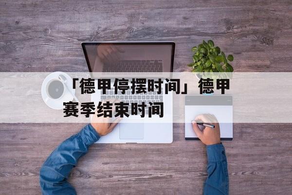 「德甲停摆时间」德甲赛季结束时间