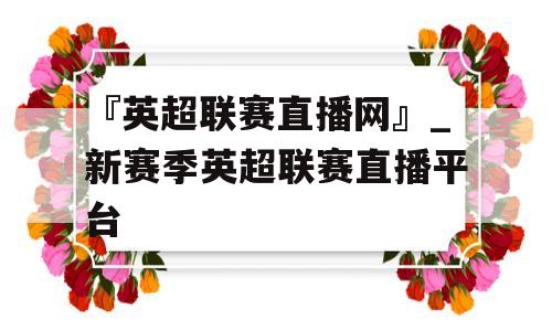 『英超联赛直播网』_新赛季英超联赛直播平台