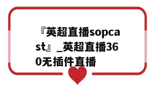 『英超直播sopcast』_英超直播360无插件直播