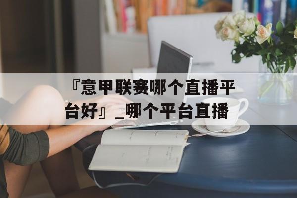 『意甲联赛哪个直播平台好』_哪个平台直播