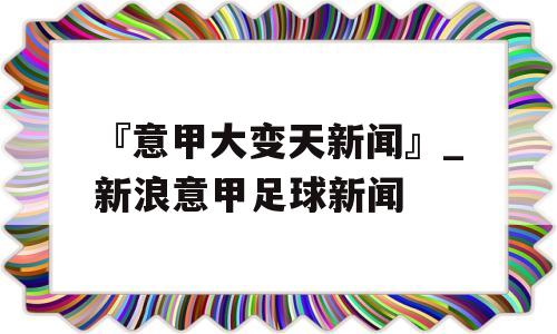 『意甲大变天新闻』_新浪意甲足球新闻