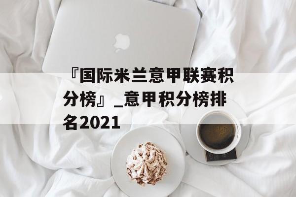 『国际米兰意甲联赛积分榜』_意甲积分榜排名2021