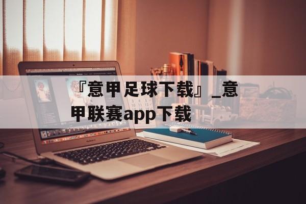 『意甲足球下载』_意甲联赛app下载