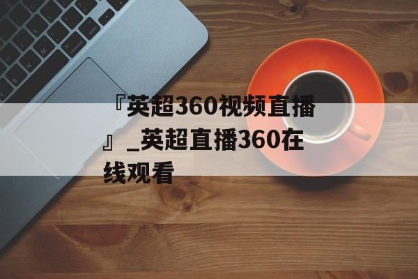 『英超360视频直播』_英超直播360在线观看