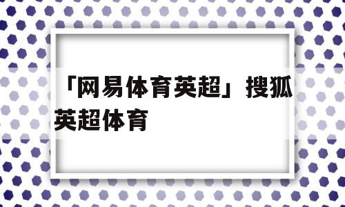 「网易体育英超」搜狐英超体育