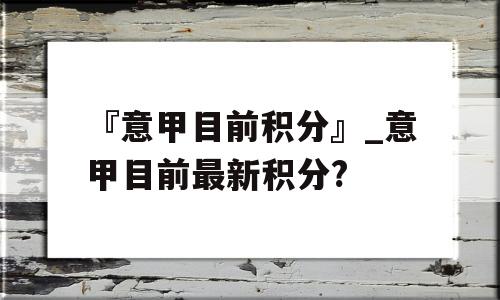 『意甲目前积分』_意甲目前最新积分?