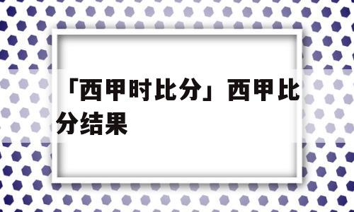 「西甲时比分」西甲比分结果